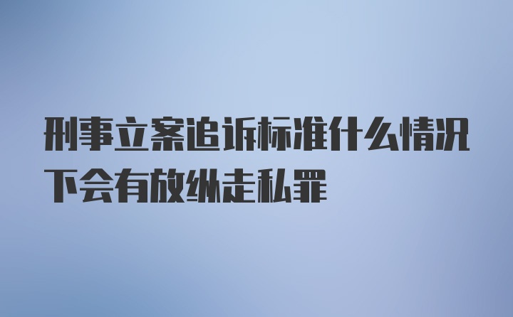 刑事立案追诉标准什么情况下会有放纵走私罪