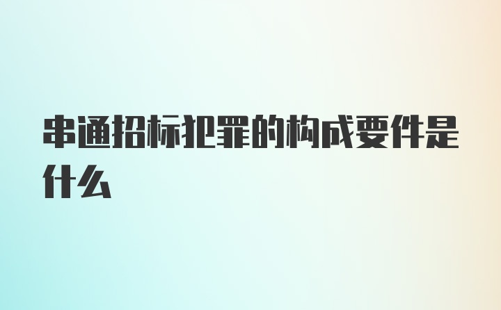 串通招标犯罪的构成要件是什么