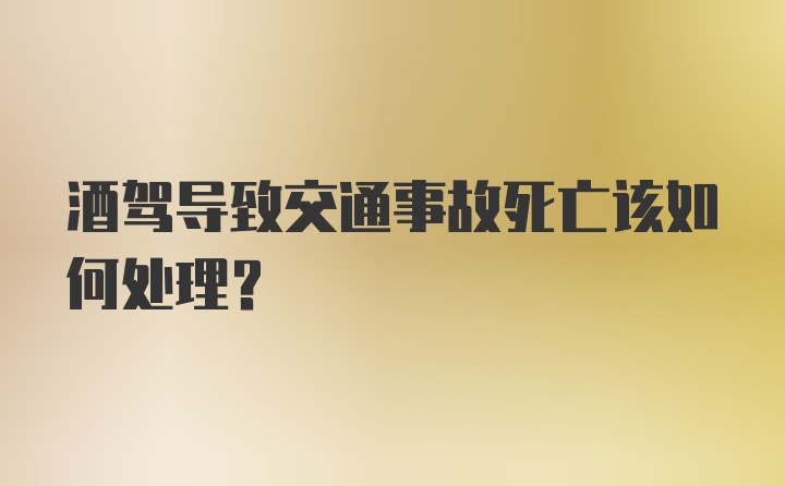 酒驾导致交通事故死亡该如何处理？