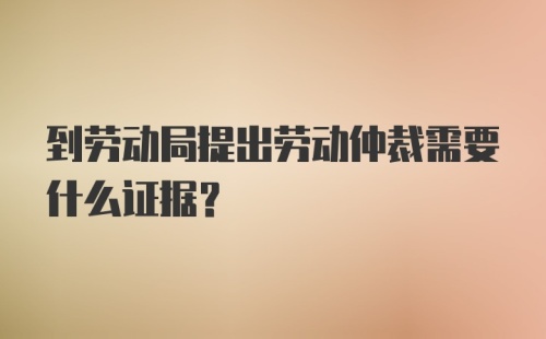 到劳动局提出劳动仲裁需要什么证据？