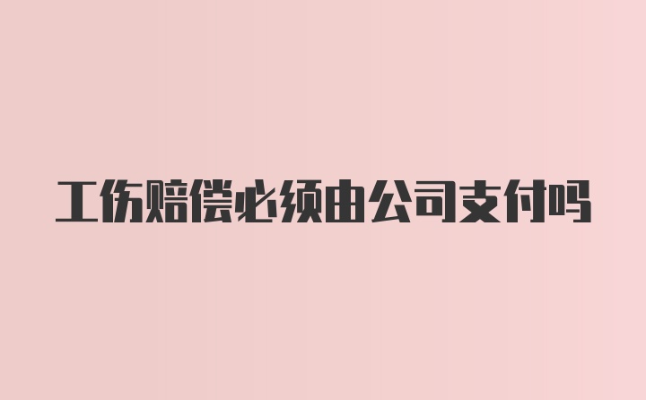 工伤赔偿必须由公司支付吗