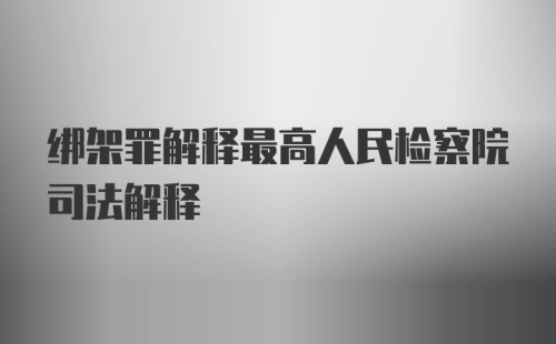 绑架罪解释最高人民检察院司法解释