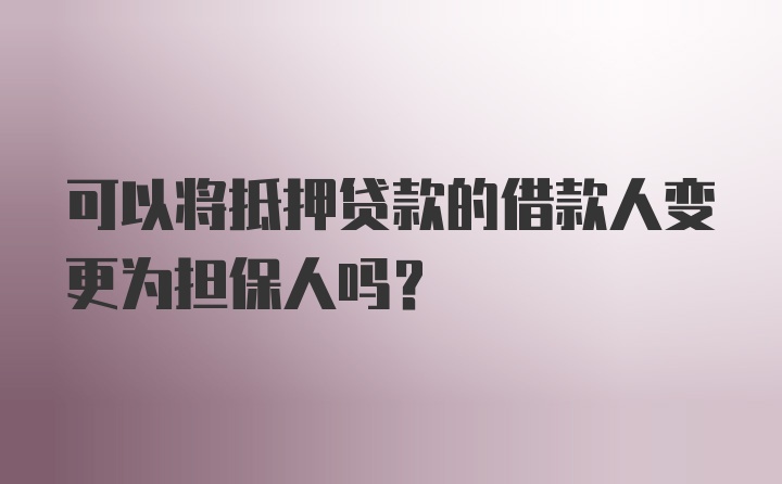 可以将抵押贷款的借款人变更为担保人吗？