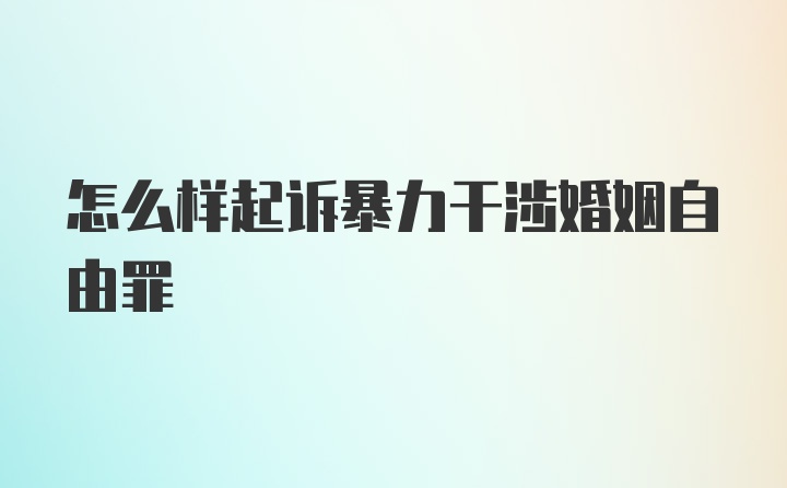 怎么样起诉暴力干涉婚姻自由罪