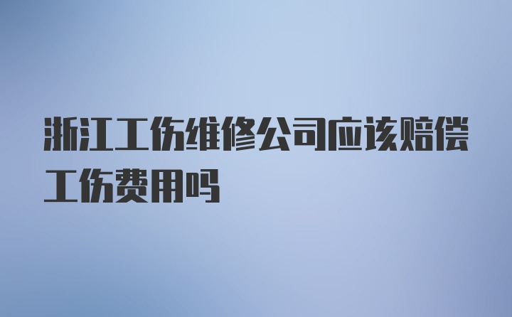 浙江工伤维修公司应该赔偿工伤费用吗