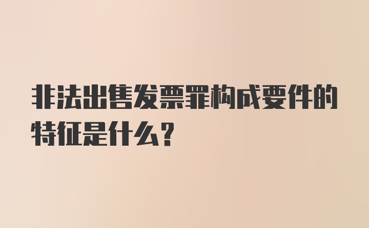 非法出售发票罪构成要件的特征是什么？