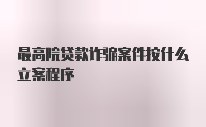 最高院贷款诈骗案件按什么立案程序