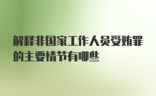 解释非国家工作人员受贿罪的主要情节有哪些