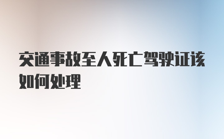 交通事故至人死亡驾驶证该如何处理