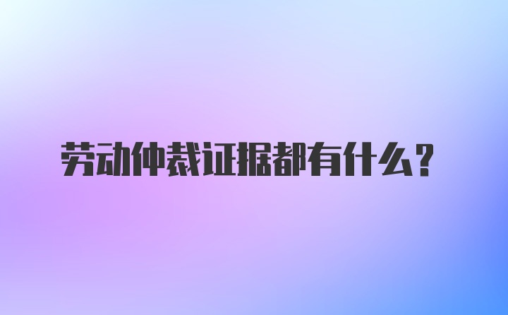 劳动仲裁证据都有什么？