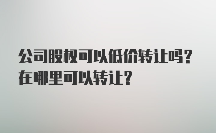 公司股权可以低价转让吗？在哪里可以转让？