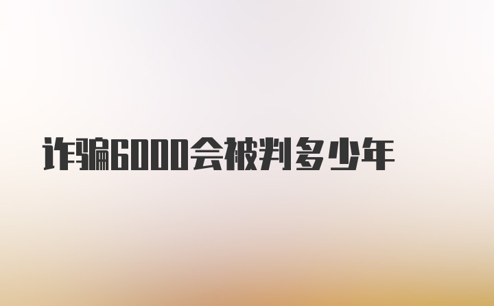 诈骗6000会被判多少年