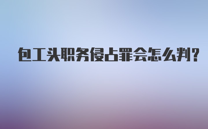 包工头职务侵占罪会怎么判？