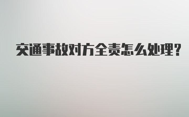 交通事故对方全责怎么处理？