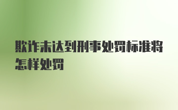 欺诈未达到刑事处罚标准将怎样处罚