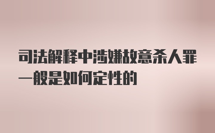 司法解释中涉嫌故意杀人罪一般是如何定性的