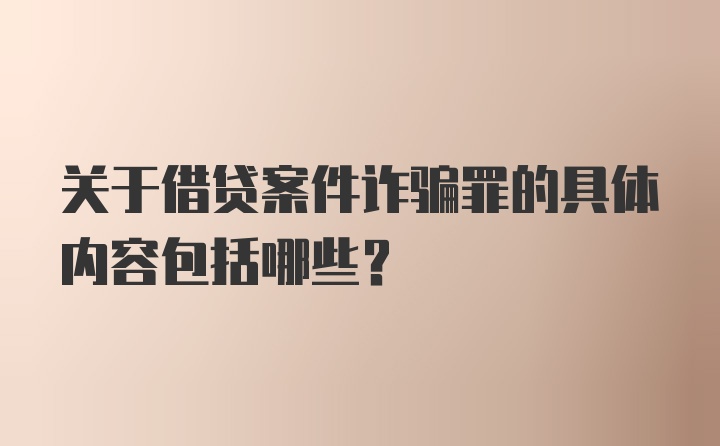 关于借贷案件诈骗罪的具体内容包括哪些?