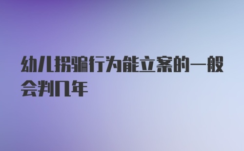 幼儿拐骗行为能立案的一般会判几年