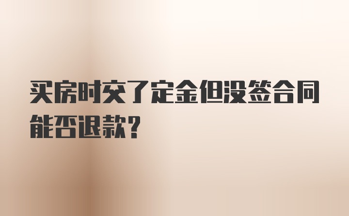 买房时交了定金但没签合同能否退款?