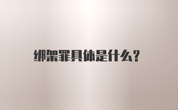 绑架罪具体是什么？