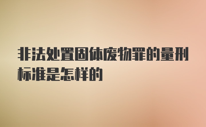 非法处置固体废物罪的量刑标准是怎样的