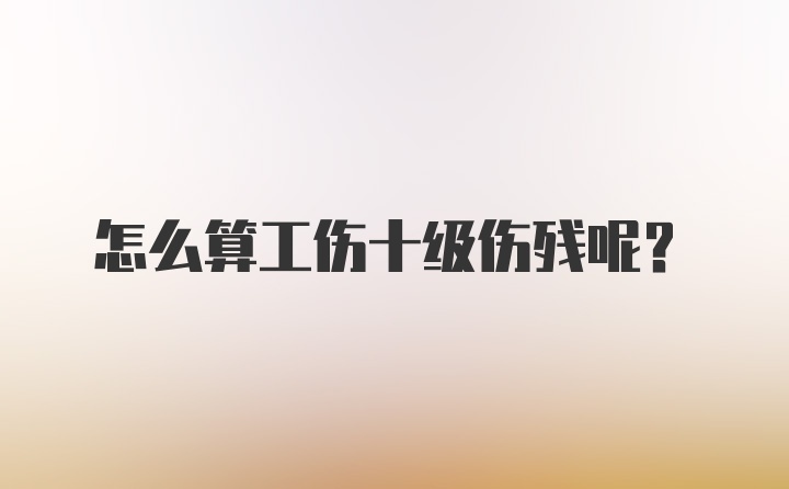 怎么算工伤十级伤残呢？