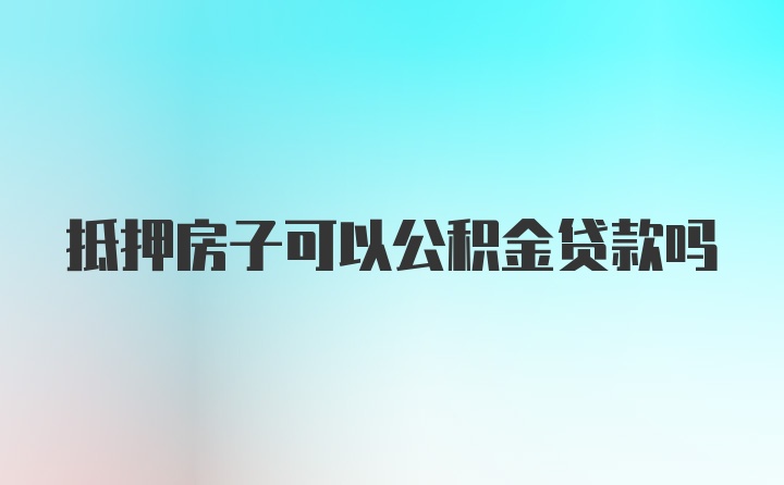 抵押房子可以公积金贷款吗