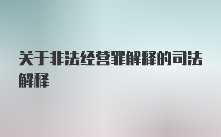 关于非法经营罪解释的司法解释