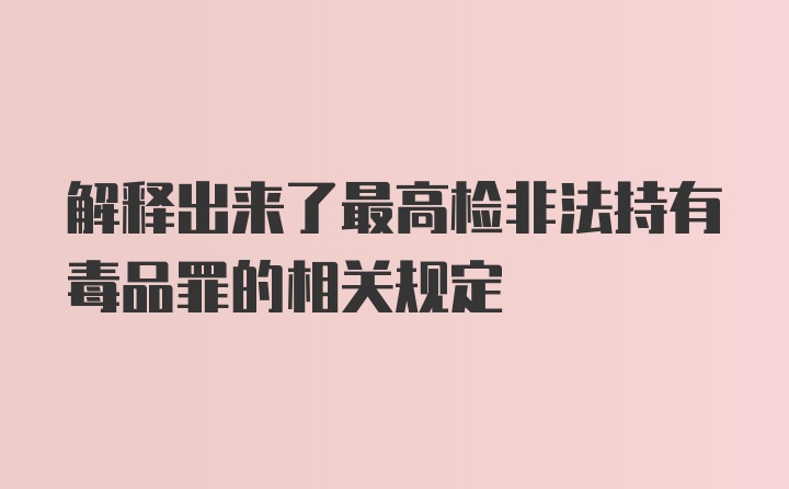 解释出来了最高检非法持有毒品罪的相关规定