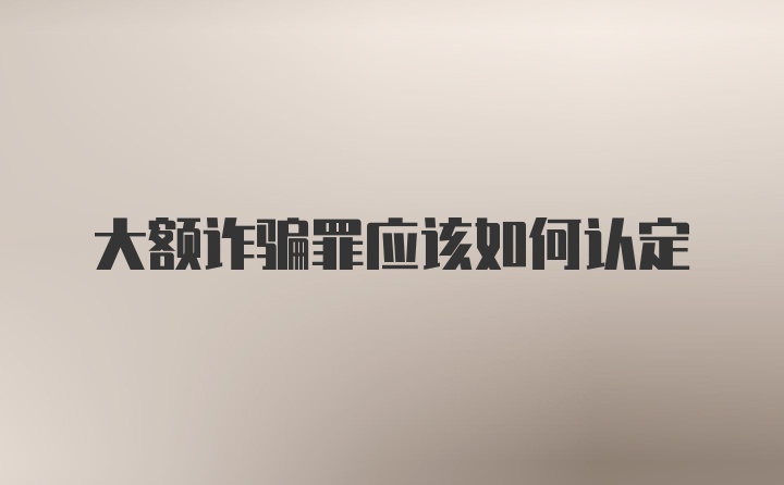 大额诈骗罪应该如何认定