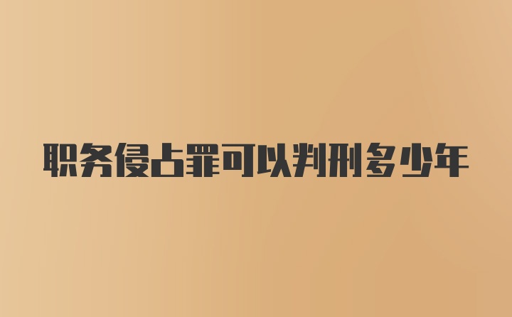 职务侵占罪可以判刑多少年