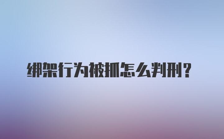 绑架行为被抓怎么判刑?