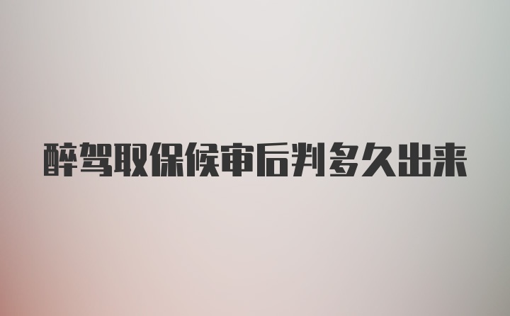 醉驾取保候审后判多久出来