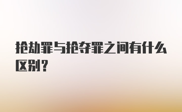 抢劫罪与抢夺罪之间有什么区别?