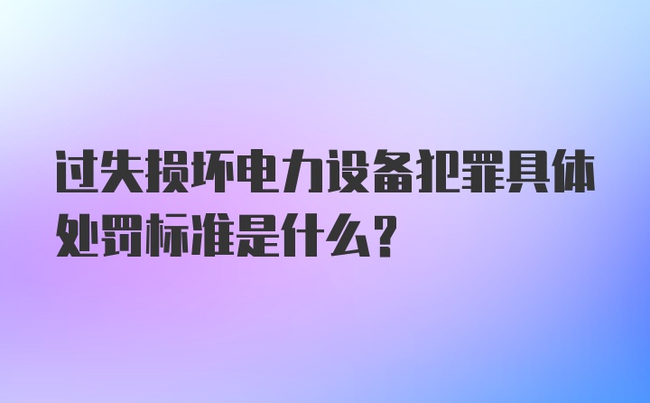 过失损坏电力设备犯罪具体处罚标准是什么？