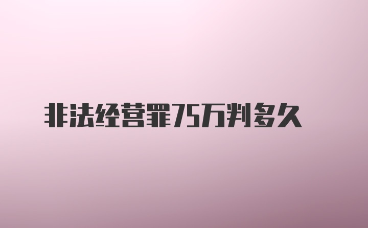 非法经营罪75万判多久