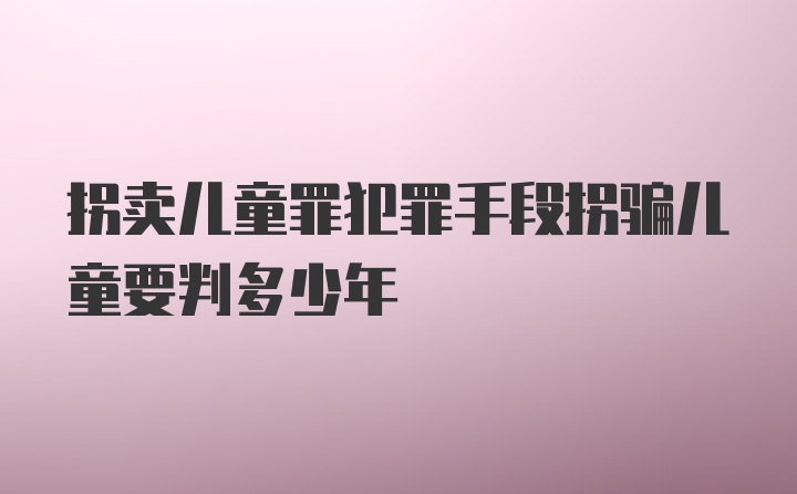 拐卖儿童罪犯罪手段拐骗儿童要判多少年