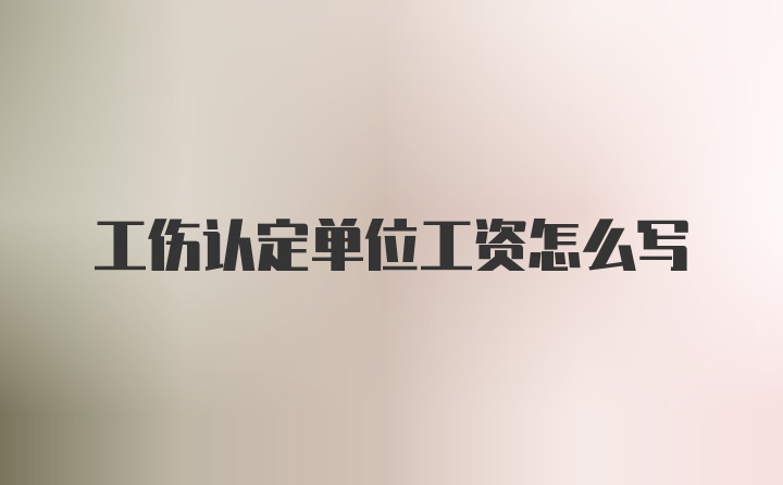 工伤认定单位工资怎么写