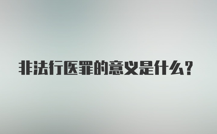 非法行医罪的意义是什么？