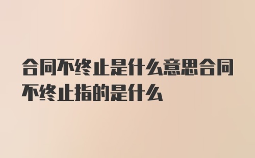 合同不终止是什么意思合同不终止指的是什么