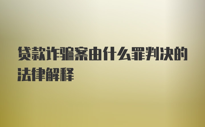 贷款诈骗案由什么罪判决的法律解释