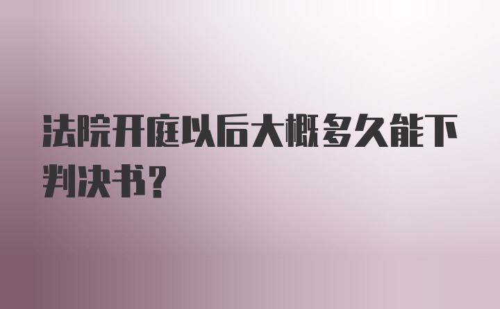 法院开庭以后大概多久能下判决书？