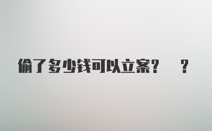 偷了多少钱可以立案? ?