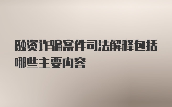 融资诈骗案件司法解释包括哪些主要内容