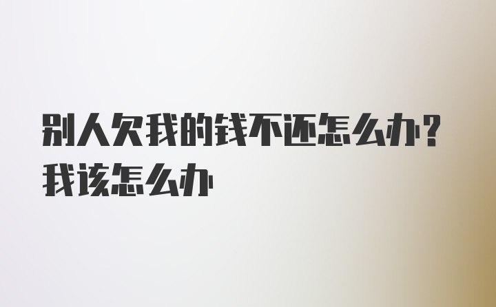 别人欠我的钱不还怎么办？我该怎么办