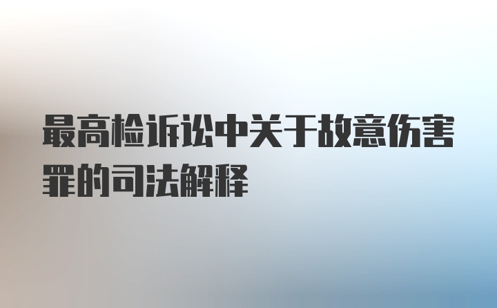 最高检诉讼中关于故意伤害罪的司法解释