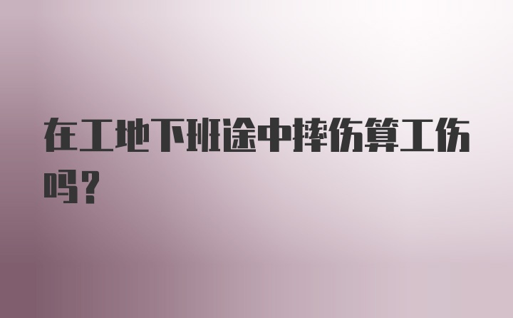 在工地下班途中摔伤算工伤吗？