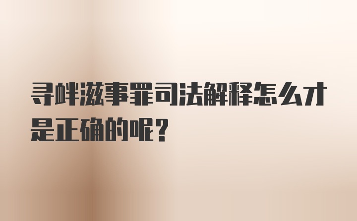 寻衅滋事罪司法解释怎么才是正确的呢？