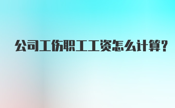 公司工伤职工工资怎么计算？