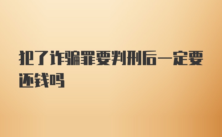 犯了诈骗罪要判刑后一定要还钱吗